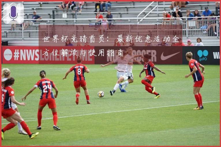 世界杯竞猜首页：最新优惠活动全方位解读与使用指南
