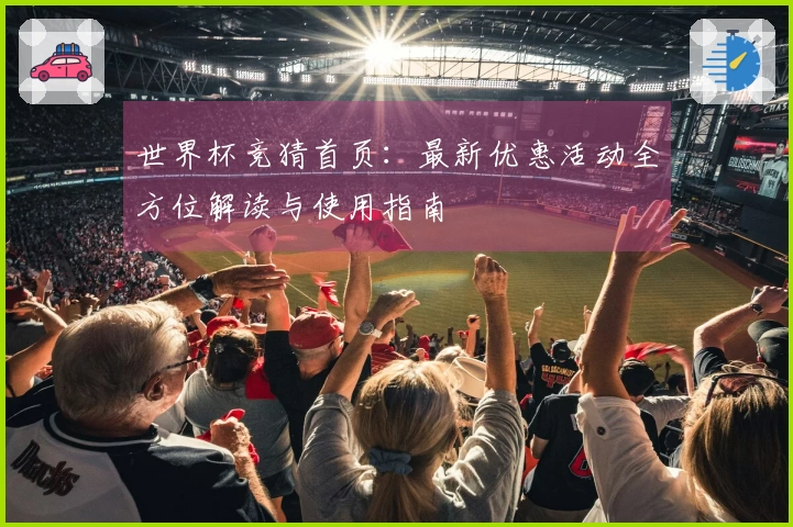 世界杯竞猜首页：最新优惠活动全方位解读与使用指南