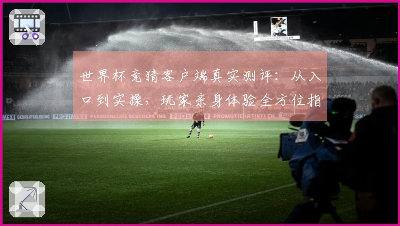 世界杯竞猜客户端真实测评：从入口到实操，玩家亲身体验全方位指南