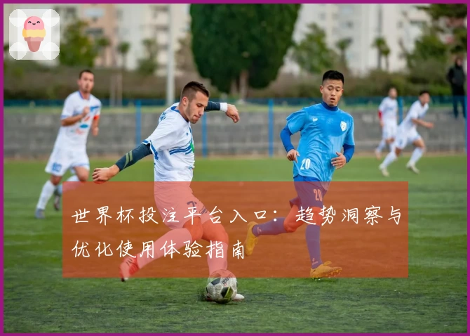 世界杯投注平台入口：趋势洞察与优化使用体验指南