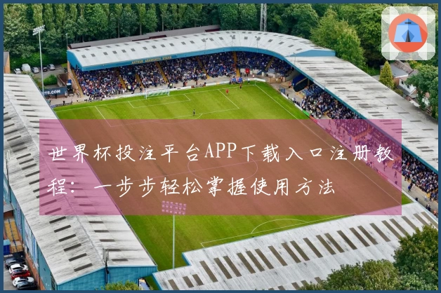 世界杯投注平台APP下载入口注册教程：一步步轻松掌握使用方法