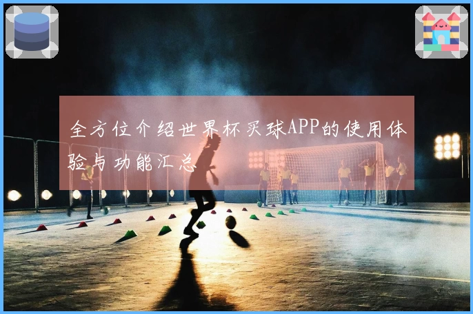 全方位介绍世界杯买球APP的使用体验与功能汇总