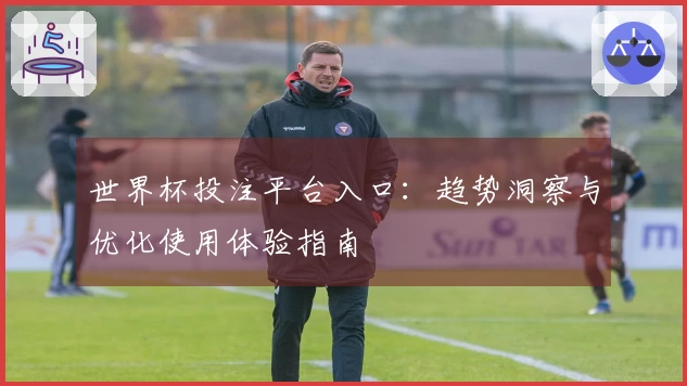 世界杯投注平台入口：趋势洞察与优化使用体验指南